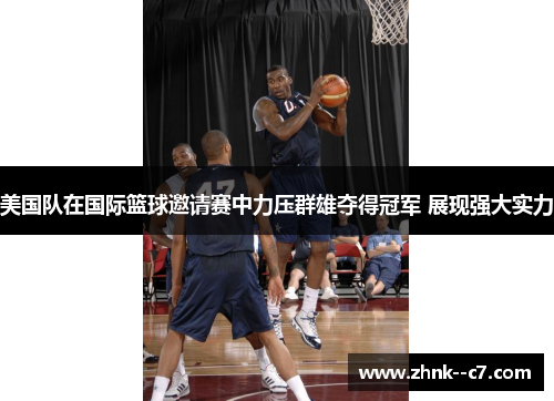 美国队在国际篮球邀请赛中力压群雄夺得冠军 展现强大实力