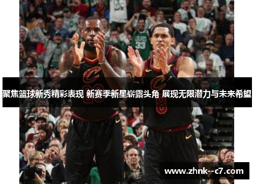 聚焦篮球新秀精彩表现 新赛季新星崭露头角 展现无限潜力与未来希望