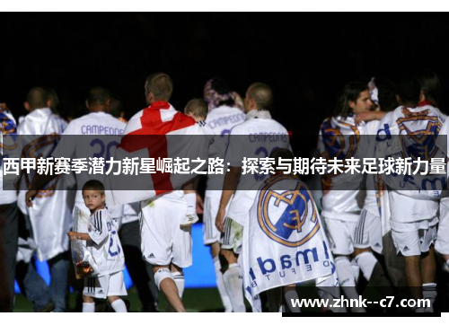 西甲新赛季潜力新星崛起之路：探索与期待未来足球新力量