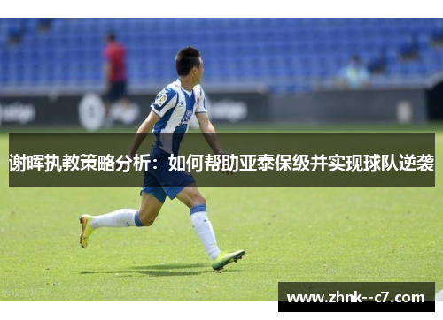 谢晖执教策略分析：如何帮助亚泰保级并实现球队逆袭