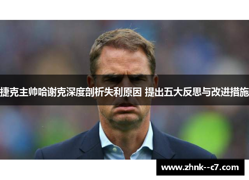 捷克主帅哈谢克深度剖析失利原因 提出五大反思与改进措施