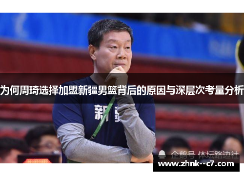 为何周琦选择加盟新疆男篮背后的原因与深层次考量分析