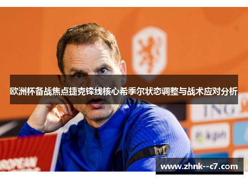 欧洲杯备战焦点捷克锋线核心希季尔状态调整与战术应对分析