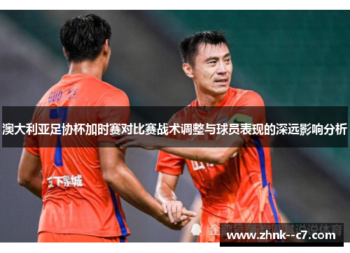 澳大利亚足协杯加时赛对比赛战术调整与球员表现的深远影响分析 澳大利亚足协杯加时赛对比赛战术调整与球员表现的深远影响分析