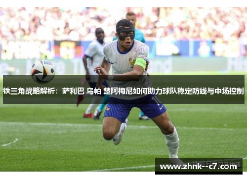 铁三角战略解析：萨利巴 乌帕 楚阿梅尼如何助力球队稳定防线与中场控制