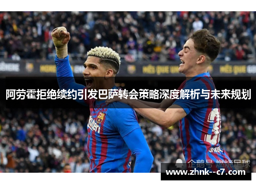 阿劳霍拒绝续约引发巴萨转会策略深度解析与未来规划 阿劳霍拒绝续约引发巴萨转会策略深度解析与未来规划
