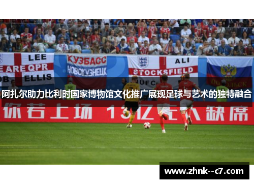 阿扎尔助力比利时国家博物馆文化推广展现足球与艺术的独特融合 阿扎尔助力比利时国家博物馆文化推广展现足球与艺术的独特融合
