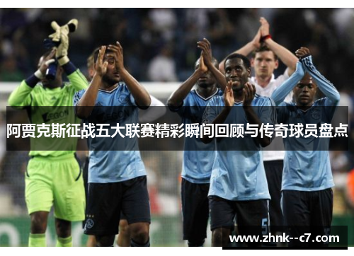 阿贾克斯征战五大联赛精彩瞬间回顾与传奇球员盘点