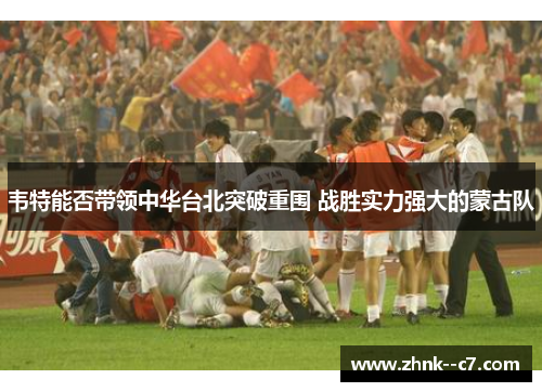 韦特能否带领中华台北突破重围 战胜实力强大的蒙古队 韦特能否带领中华台北突破重围 战胜实力强大的蒙古队