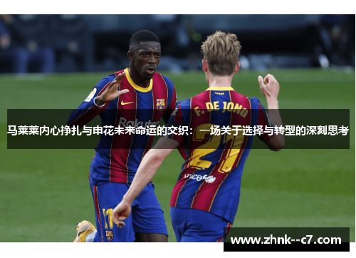 马莱莱内心挣扎与申花未来命运的交织:一场关于选择与转型的深刻思考 马莱莱内心挣扎与申花未来命运的交织:一场关于选择与转型的深刻思考