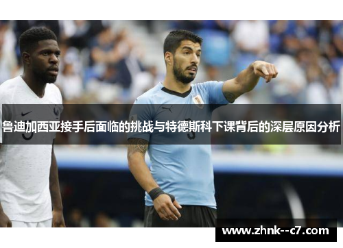 鲁迪加西亚接手后面临的挑战与特德斯科下课背后的深层原因分析 鲁迪加西亚接手后面临的挑战与特德斯科下课背后的深层原因分析