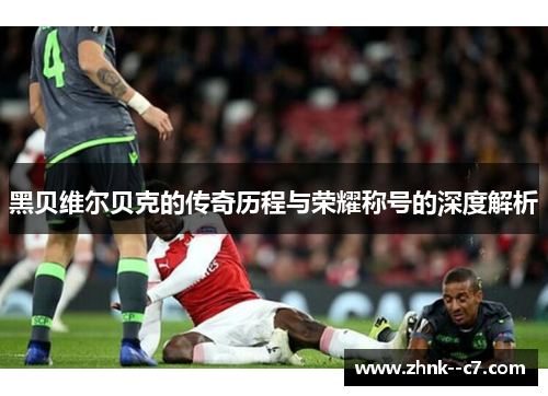 黑贝维尔贝克的传奇历程与荣耀称号的深度解析 黑贝维尔贝克的传奇历程与荣耀称号的深度解析