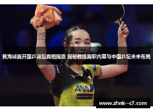 黄海诚离开国乒背后真相揭露 揭秘教练离职内幕与中国乒坛未来布局
