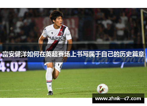 富安健洋如何在英超赛场上书写属于自己的历史篇章
