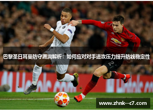 巴黎圣日耳曼防守漏洞解析：如何应对对手进攻压力提升防线稳定性
