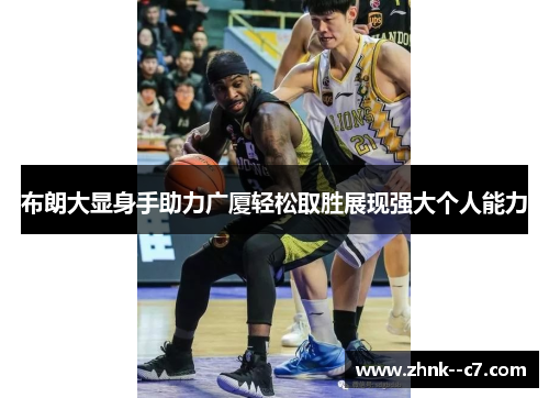 布朗大显身手助力广厦轻松取胜展现强大个人能力