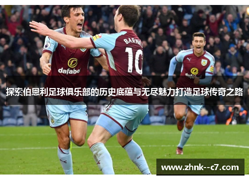 探索伯恩利足球俱乐部的历史底蕴与无尽魅力打造足球传奇之路