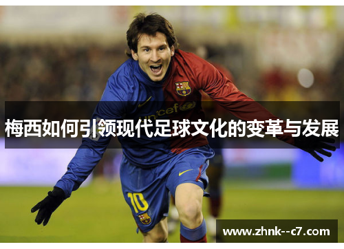 梅西如何引领现代足球文化的变革与发展