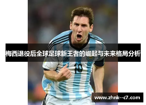 梅西退役后全球足球新王者的崛起与未来格局分析