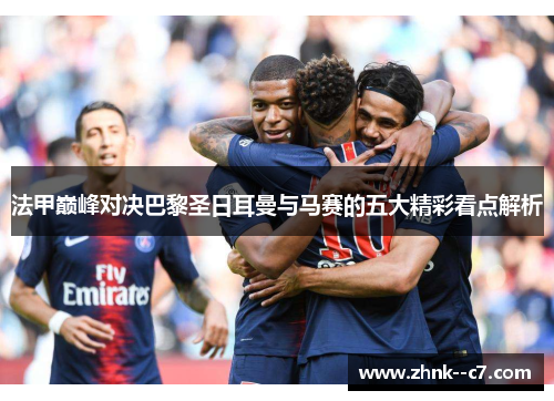法甲巅峰对决巴黎圣日耳曼与马赛的五大精彩看点解析 法甲巅峰对决巴黎圣日耳曼与马赛的五大精彩看点解析