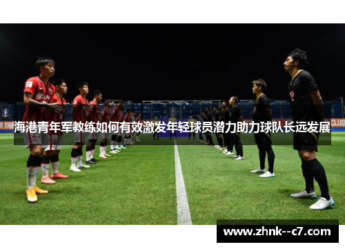 海港青年军教练如何有效激发年轻球员潜力助力球队长远发展