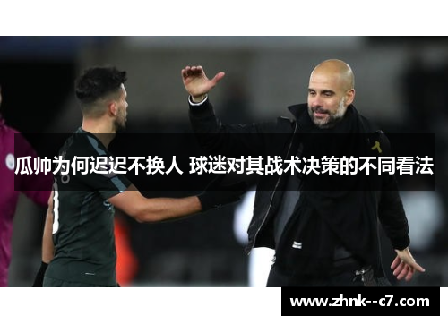 瓜帅为何迟迟不换人 球迷对其战术决策的不同看法 瓜帅为何迟迟不换人 球迷对其战术决策的不同看法