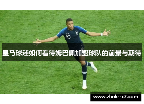 皇马球迷如何看待姆巴佩加盟球队的前景与期待