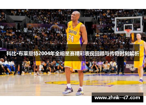 科比·布莱恩特2004年全明星赛精彩表现回顾与传奇时刻解析