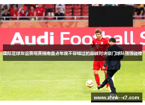 国际足球友谊赛观赛指南盘点年度不容错过的巅峰对决豪门球队强强碰撞 国际足球友谊赛观赛指南盘点年度不容错过的巅峰对决豪门球队强强碰撞