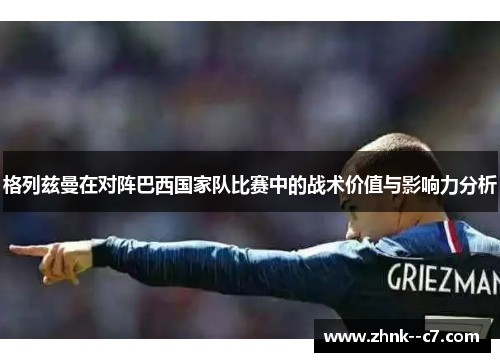 格列兹曼在对阵巴西国家队比赛中的战术价值与影响力分析 格列兹曼在对阵巴西国家队比赛中的战术价值与影响力分析