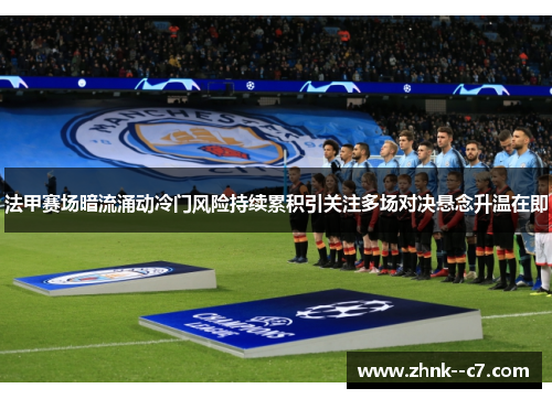 法甲赛场暗流涌动冷门风险持续累积引关注多场对决悬念升温在即