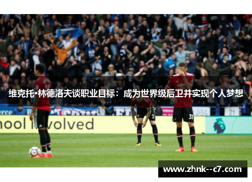 维克托·林德洛夫谈职业目标:成为世界级后卫并实现个人梦想 维克托·林德洛夫谈职业目标:成为世界级后卫并实现个人梦想