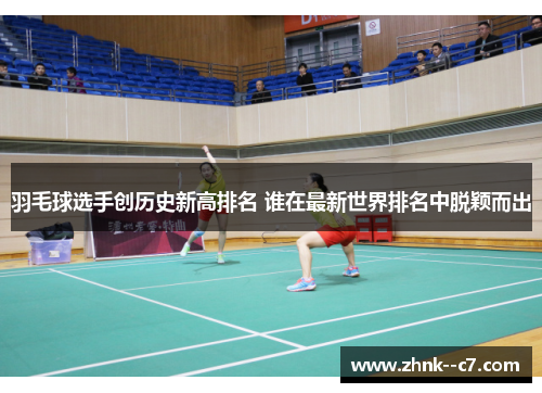 羽毛球选手创历史新高排名 谁在最新世界排名中脱颖而出 羽毛球选手创历史新高排名 谁在最新世界排名中脱颖而出