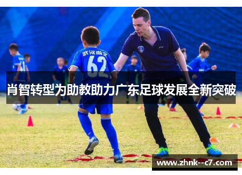 肖智转型为助教助力广东足球发展全新突破