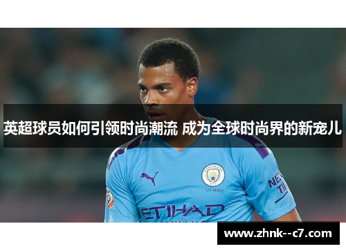英超球员如何引领时尚潮流 成为全球时尚界的新宠儿 英超球员如何引领时尚潮流 成为全球时尚界的新宠儿