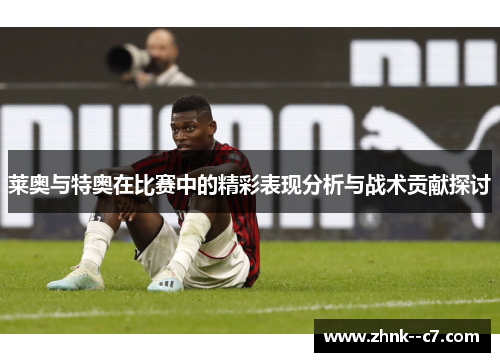 莱奥与特奥在比赛中的精彩表现分析与战术贡献探讨 莱奥与特奥在比赛中的精彩表现分析与战术贡献探讨