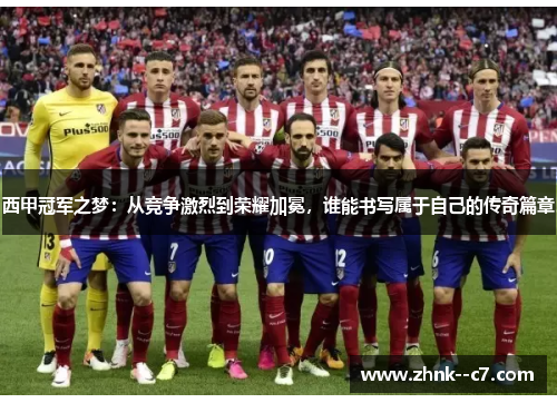 西甲冠军之梦:从竞争激烈到荣耀加冕,谁能书写属于自己的传奇篇章 西甲冠军之梦:从竞争激烈到荣耀加冕,谁能书写属于自己的传奇篇章