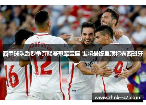 西甲球队激烈争夺联赛冠军宝座 谁将最终登顶称霸西班牙