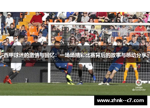 西甲球迷的激情与回忆:一场场精彩比赛背后的故事与感动分享 西甲球迷的激情与回忆:一场场精彩比赛背后的故事与感动分享