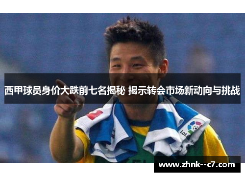 西甲球员身价大跌前七名揭秘 揭示转会市场新动向与挑战 西甲球员身价大跌前七名揭秘 揭示转会市场新动向与挑战