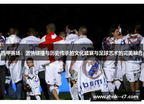 西甲赛场:激情碰撞与历史传承的文化盛宴与足球艺术的完美融合 西甲赛场:激情碰撞与历史传承的文化盛宴与足球艺术的完美融合
