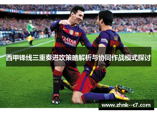 西甲锋线三重奏进攻策略解析与协同作战模式探讨