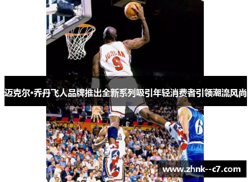 迈克尔·乔丹飞人品牌推出全新系列吸引年轻消费者引领潮流风尚 迈克尔·乔丹飞人品牌推出全新系列吸引年轻消费者引领潮流风尚