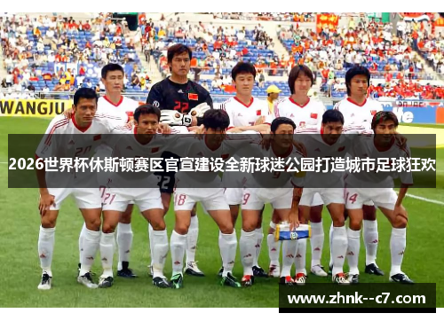 2026世界杯休斯顿赛区官宣建设全新球迷公园打造城市足球狂欢