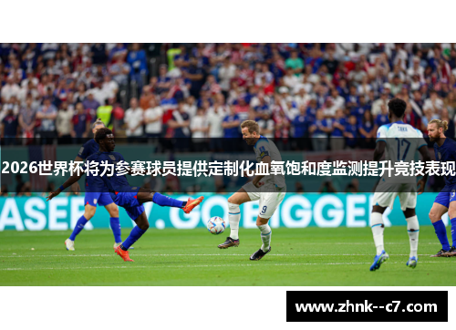 2026世界杯将为参赛球员提供定制化血氧饱和度监测提升竞技表现