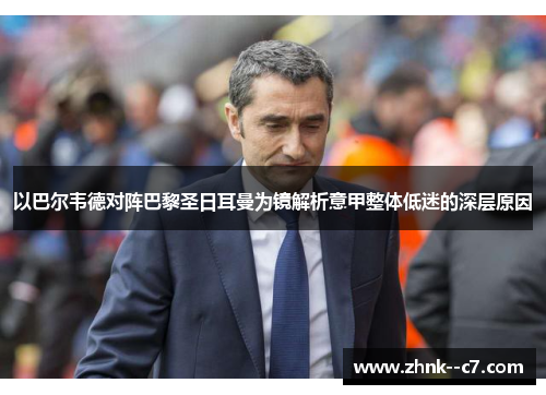 以巴尔韦德对阵巴黎圣日耳曼为镜解析意甲整体低迷的深层原因 以巴尔韦德对阵巴黎圣日耳曼为镜解析意甲整体低迷的深层原因
