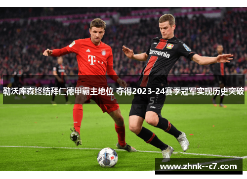 勒沃库森终结拜仁德甲霸主地位 夺得2023-24赛季冠军实现历史突破 勒沃库森终结拜仁德甲霸主地位 夺得2023-24赛季冠军实现历史突破
