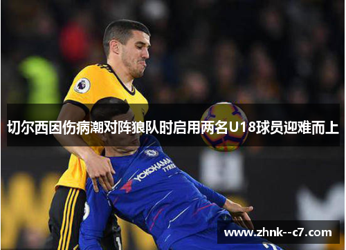 切尔西因伤病潮对阵狼队时启用两名U18球员迎难而上 切尔西因伤病潮对阵狼队时启用两名U18球员迎难而上