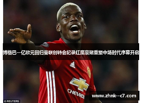 博格巴一亿欧元回归曼联创转会纪录红魔豪赌重塑中场时代序幕开启