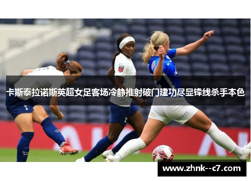 卡斯泰拉诺斯英超女足客场冷静推射破门建功尽显锋线杀手本色 卡斯泰拉诺斯英超女足客场冷静推射破门建功尽显锋线杀手本色